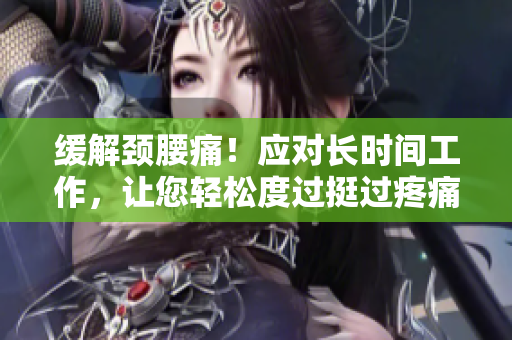 缓解颈腰痛！应对长时间工作，让您轻松度过挺过疼痛的那层薄膜