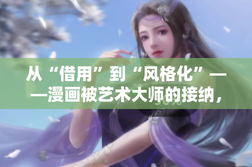 从“借用”到“风格化”——漫画被艺术大师的接纳，揭示了什么？