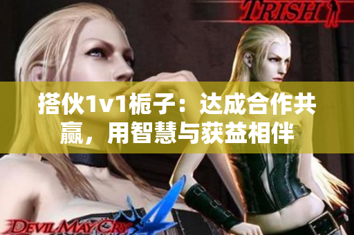 搭伙1v1栀子：达成合作共赢，用智慧与获益相伴