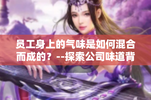员工身上的气味是如何混合而成的？--探索公司味道背后的秘密