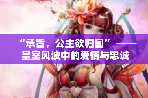“承旨，公主欲归国” ── 皇室风波中的爱情与忠诚