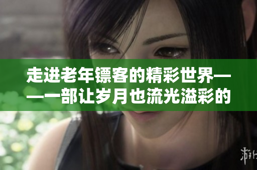 走进老年镖客的精彩世界——一部让岁月也流光溢彩的视频