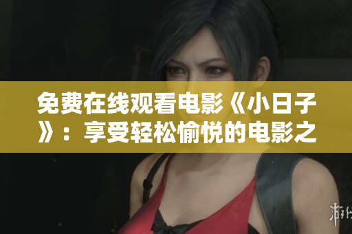 免费在线观看电影《小日子》：享受轻松愉悦的电影之旅！