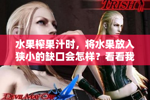 水果榨果汁时，将水果放入狭小的缺口会怎样？看看我们的实验结果！