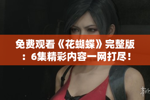 免费观看《花蝴蝶》完整版：6集精彩内容一网打尽！