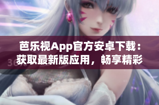 芭乐视App官方安卓下载：获取最新版应用，畅享精彩内容