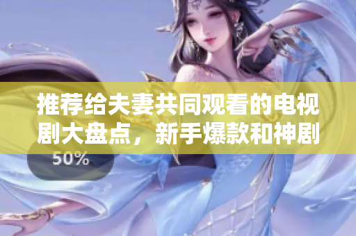 推荐给夫妻共同观看的电视剧大盘点，新手爆款和神剧全都有！