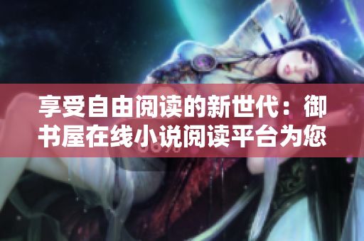 享受自由阅读的新世代：御书屋在线小说阅读平台为您带来免费畅读体验