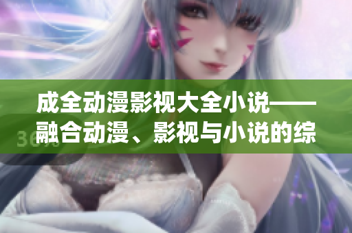 成全动漫影视大全小说——融合动漫、影视与小说的综合娱乐平台(1)