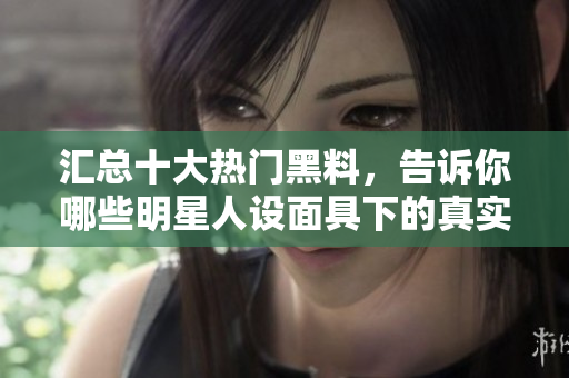 汇总十大热门黑料，告诉你哪些明星人设面具下的真实一面！