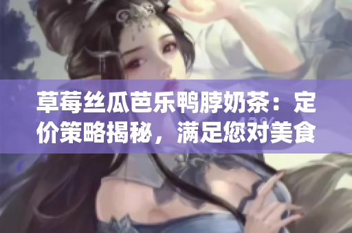 草莓丝瓜芭乐鸭脖奶茶：定价策略揭秘，满足您对美食的挑剔要求(1)
