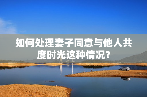 如何处理妻子同意与他人共度时光这种情况？