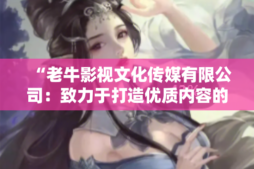 “老牛影视文化传媒有限公司：致力于打造优质内容的领跑者！”