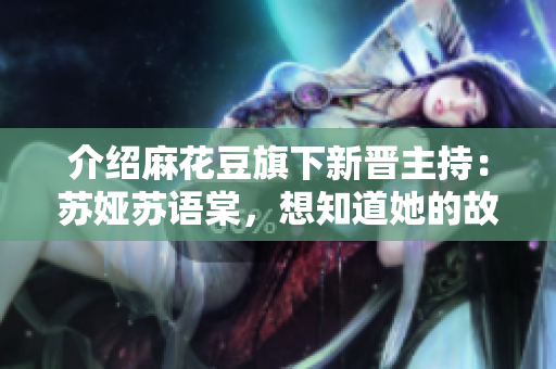 介绍麻花豆旗下新晋主持：苏娅苏语棠，想知道她的故事吗？