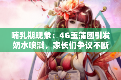 哺乳期现象：4G玉蒲团引发奶水喷溅，家长们争议不断
