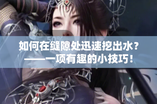 如何在缝隙处迅速挖出水？——一项有趣的小技巧！