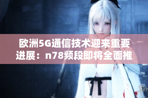 欧洲5G通信技术迎来重要进展：n78频段即将全面推广