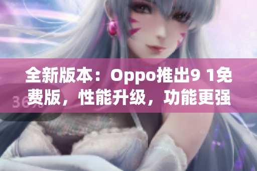 全新版本：Oppo推出9 1免费版，性能升级，功能更强大(1)
