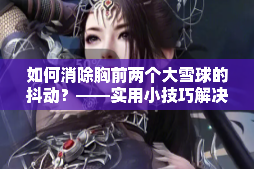如何消除胸前两个大雪球的抖动？——实用小技巧解决尴尬难题