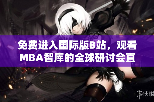 免费进入国际版B站，观看MBA智库的全球研讨会直播
