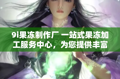 9i果冻制作厂 一站式果冻加工服务中心，为您提供丰富口感与营养！