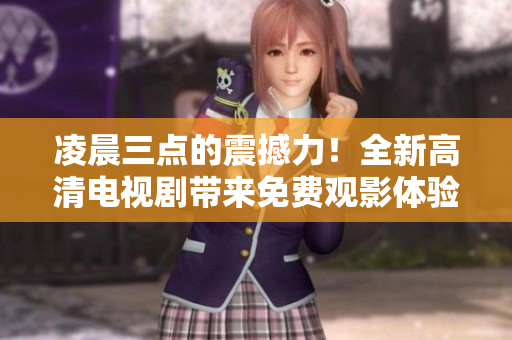 凌晨三点的震撼力！全新高清电视剧带来免费观影体验