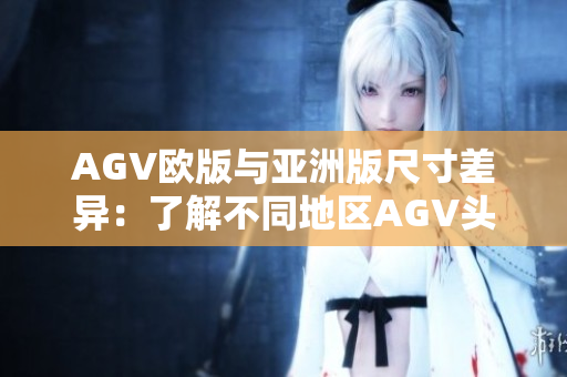 AGV欧版与亚洲版尺寸差异：了解不同地区AGV头盔的尺寸特点