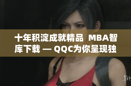 十年积淀成就精品  MBA智库下载 — QQC为你呈现独特风采(1)