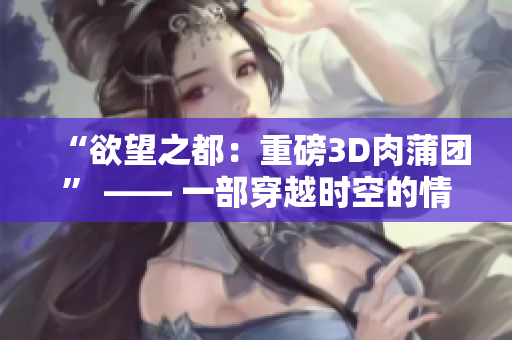 “欲望之都：重磅3D肉蒲团” —— 一部穿越时空的情色巨著