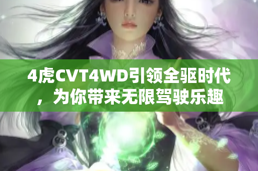 4虎CVT4WD引领全驱时代，为你带来无限驾驶乐趣