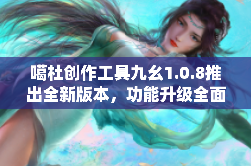 噶杜创作工具九幺1.0.8推出全新版本，功能升级全面升级(1)