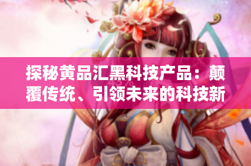 探秘黄品汇黑科技产品：颠覆传统、引领未来的科技新潮流