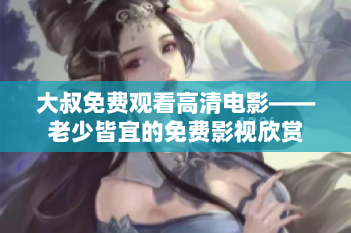 大叔免费观看高清电影——老少皆宜的免费影视欣赏