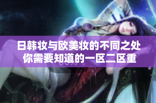 日韩妆与欧美妆的不同之处 你需要知道的一区二区重点