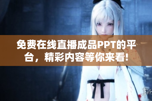 免费在线直播成品PPT的平台，精彩内容等你来看!