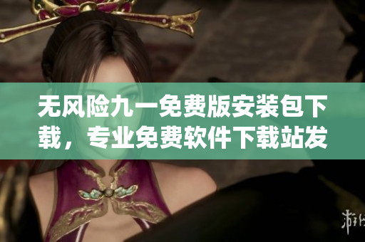 无风险九一免费版安装包下载，专业免费软件下载站发布(1)