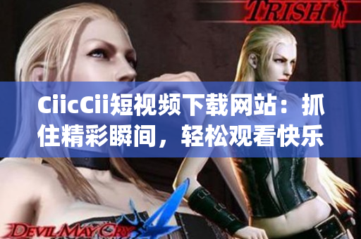 CiicCii短视频下载网站：抓住精彩瞬间，轻松观看快乐时光(1)