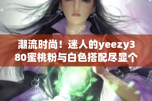 潮流时尚！迷人的yeezy380蜜桃粉与白色搭配尽显个性魅力
