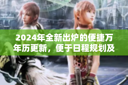 2024年全新出炉的便捷万年历更新，便于日程规划及重要日期查找