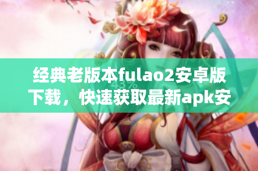 经典老版本fulao2安卓版下载，快速获取最新apk安装包