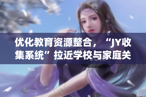 优化教育资源整合，“JY收集系统”拉近学校与家庭关系