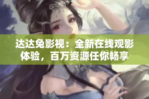 达达兔影视：全新在线观影体验，百万资源任你畅享