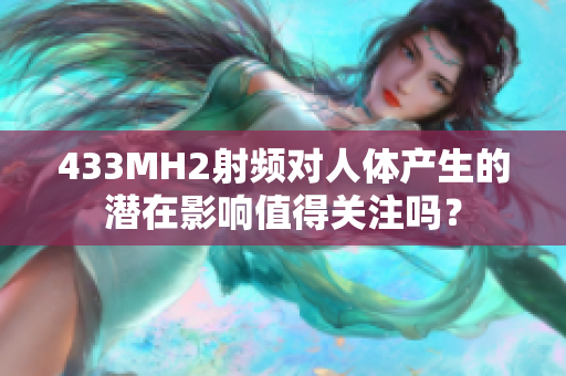 433MH2射频对人体产生的潜在影响值得关注吗？