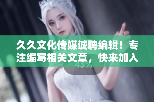 久久文化传媒诚聘编辑！专注编写相关文章，快来加入我们！