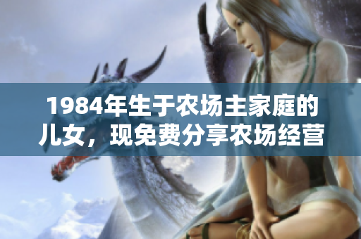 1984年生于农场主家庭的儿女，现免费分享农场经营经验指南