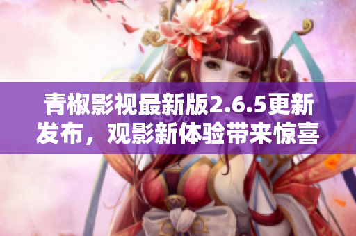 青椒影视最新版2.6.5更新发布，观影新体验带来惊喜