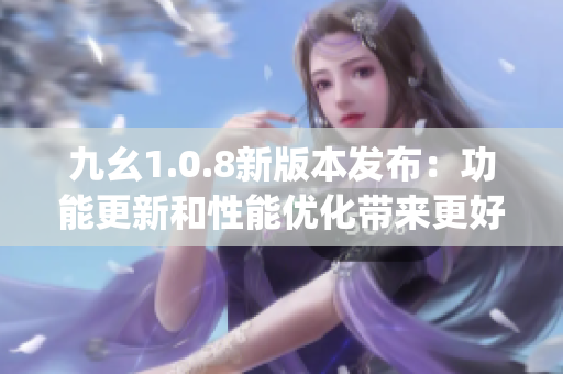 九幺1.0.8新版本发布：功能更新和性能优化带来更好的用户体验(1)