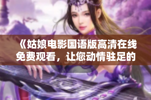 《姑娘电影国语版高清在线免费观看，让您动情驻足的最佳选择！》