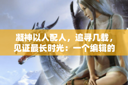 凝神以人配人，追寻几载，见证最长时光：一个编辑的始终坚守
