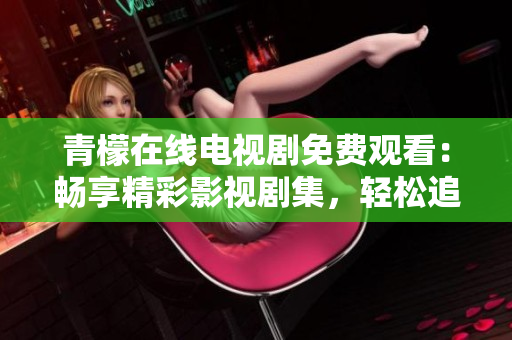 青檬在线电视剧免费观看：畅享精彩影视剧集，轻松追剧新体验